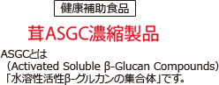 茸ASGC濃縮製品　ASGCとは、水溶性活性β-グルカンの集合体です。