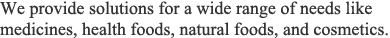 We provide solutions for a wide range of needs like medicines, health foods, natural foods, and cosmetics.