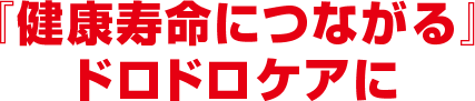 『健康寿命につながる』ドロドロケアに