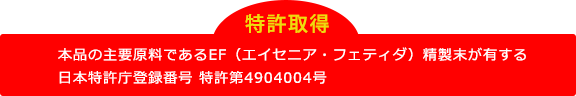 特許取得　本品の主要原料であるEF(エイセニア・フェティダ）精製末が有する日本特許庁登録番号特許第4904004号