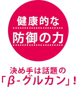 健康的な防御の力 決め手は話題の「β-グルカン」!