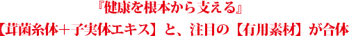 『健康を根本から支える』【茸菌糸体＋子実体エキス】と、注目の【有用素材】が合体