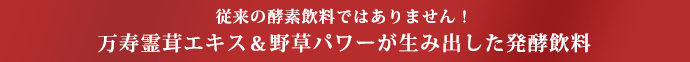 従来の酵素飲料ではありません!万寿霊茸エキス&野草パワーが生み出した発酵飲料