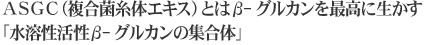 ASGC（複合菌糸体エキス）とはΒ-グルカンを最高に生かす「水溶性活性β-グルカンの集合体