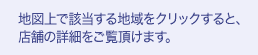 地図上で該当する地域をクリックすると、店舗の詳細をご覧頂けます。