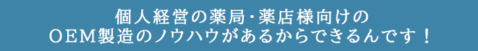 個人経営の薬局・薬店様向けのOEM製造のノウハウがあるからできるんです！